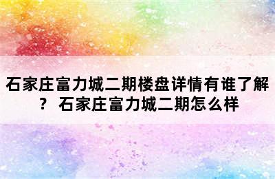 石家庄富力城二期楼盘详情有谁了解？ 石家庄富力城二期怎么样